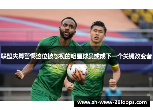 联盟失算警惕这位被忽视的明星球员或成下一个关键改变者 联盟失算警惕这位被忽视的明星球员或成下一个关键改变者