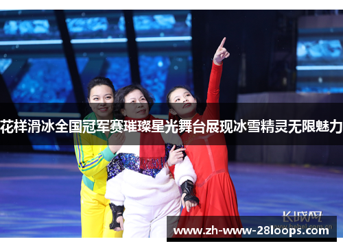 花样滑冰全国冠军赛璀璨星光舞台展现冰雪精灵无限魅力 花样滑冰全国冠军赛璀璨星光舞台展现冰雪精灵无限魅力