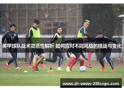 英甲球队战术灵活性解析 如何应对不同风格的挑战与变化 英甲球队战术灵活性解析 如何应对不同风格的挑战与变化