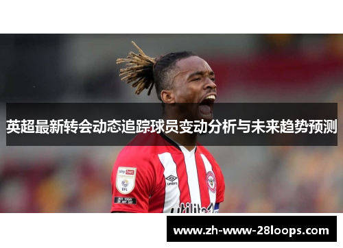 英超最新转会动态追踪球员变动分析与未来趋势预测 英超最新转会动态追踪球员变动分析与未来趋势预测