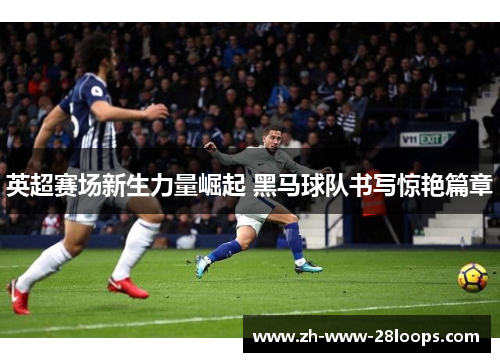 英超赛场新生力量崛起 黑马球队书写惊艳篇章 英超赛场新生力量崛起 黑马球队书写惊艳篇章