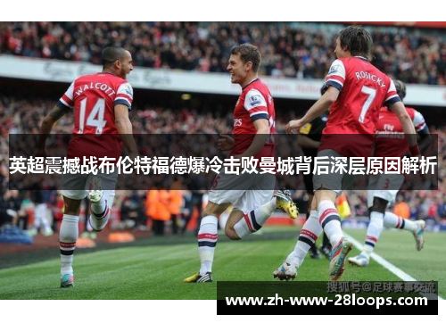 英超震撼战布伦特福德爆冷击败曼城背后深层原因解析 英超震撼战布伦特福德爆冷击败曼城背后深层原因解析