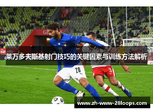莱万多夫斯基射门技巧的关键因素与训练方法解析 莱万多夫斯基射门技巧的关键因素与训练方法解析