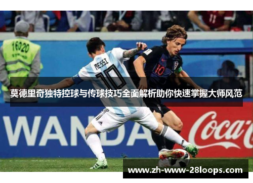 莫德里奇独特控球与传球技巧全面解析助你快速掌握大师风范 莫德里奇独特控球与传球技巧全面解析助你快速掌握大师风范