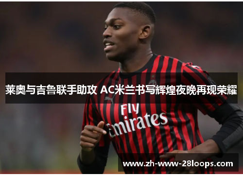 莱奥与吉鲁联手助攻 AC米兰书写辉煌夜晚再现荣耀 莱奥与吉鲁联手助攻 AC米兰书写辉煌夜晚再现荣耀