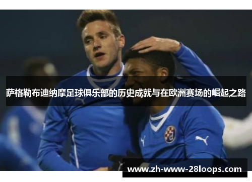 萨格勒布迪纳摩足球俱乐部的历史成就与在欧洲赛场的崛起之路 萨格勒布迪纳摩足球俱乐部的历史成就与在欧洲赛场的崛起之路