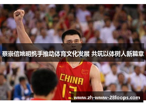 蔡崇信姚明携手推动体育文化发展 共筑以体树人新篇章 蔡崇信姚明携手推动体育文化发展 共筑以体树人新篇章