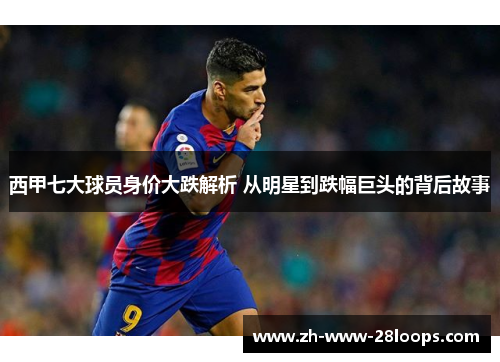 西甲七大球员身价大跌解析 从明星到跌幅巨头的背后故事 西甲七大球员身价大跌解析 从明星到跌幅巨头的背后故事