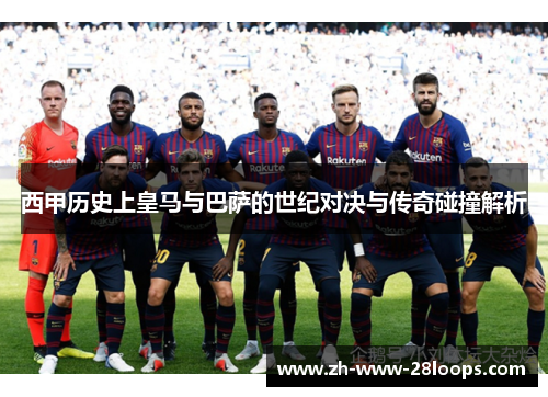 西甲历史上皇马与巴萨的世纪对决与传奇碰撞解析 西甲历史上皇马与巴萨的世纪对决与传奇碰撞解析