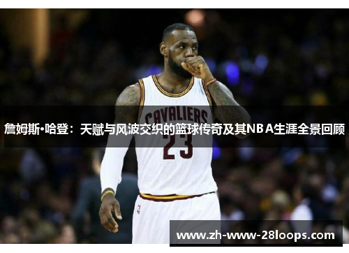 詹姆斯·哈登:天赋与风波交织的篮球传奇及其NBA生涯全景回顾 詹姆斯·哈登:天赋与风波交织的篮球传奇及其NBA生涯全景回顾