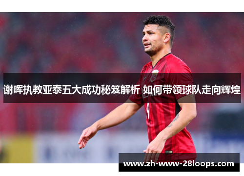 谢晖执教亚泰五大成功秘笈解析 如何带领球队走向辉煌 谢晖执教亚泰五大成功秘笈解析 如何带领球队走向辉煌