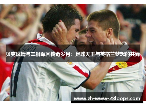 贝克汉姆与三狮军团传奇岁月:足球天王与英格兰梦想的共舞 贝克汉姆与三狮军团传奇岁月:足球天王与英格兰梦想的共舞