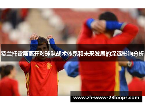 费兰托雷斯离开对球队战术体系和未来发展的深远影响分析 费兰托雷斯离开对球队战术体系和未来发展的深远影响分析