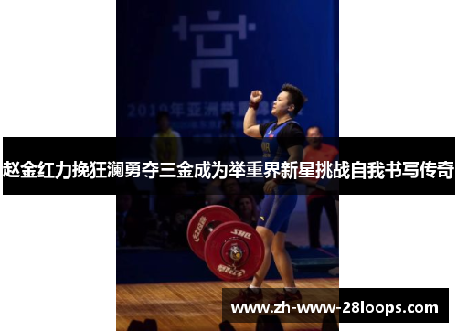 赵金红力挽狂澜勇夺三金成为举重界新星挑战自我书写传奇 赵金红力挽狂澜勇夺三金成为举重界新星挑战自我书写传奇