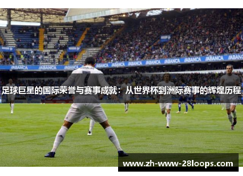 足球巨星的国际荣誉与赛事成就:从世界杯到洲际赛事的辉煌历程 足球巨星的国际荣誉与赛事成就:从世界杯到洲际赛事的辉煌历程