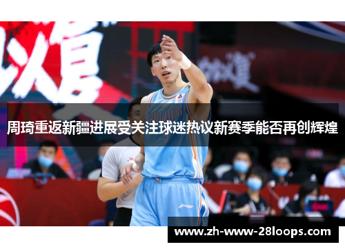 周琦重返新疆进展受关注球迷热议新赛季能否再创辉煌 周琦重返新疆进展受关注球迷热议新赛季能否再创辉煌