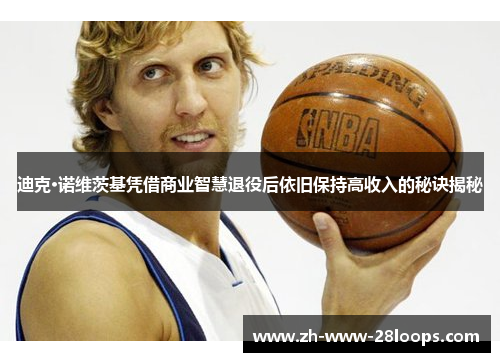 迪克·诺维茨基凭借商业智慧退役后依旧保持高收入的秘诀揭秘 迪克·诺维茨基凭借商业智慧退役后依旧保持高收入的秘诀揭秘