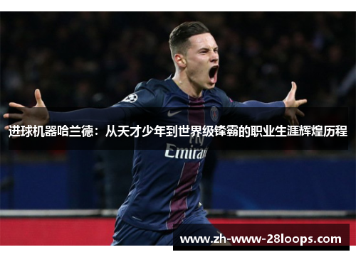 进球机器哈兰德:从天才少年到世界级锋霸的职业生涯辉煌历程 进球机器哈兰德:从天才少年到世界级锋霸的职业生涯辉煌历程