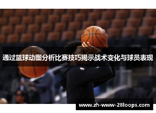 通过篮球动图分析比赛技巧揭示战术变化与球员表现 通过篮球动图分析比赛技巧揭示战术变化与球员表现