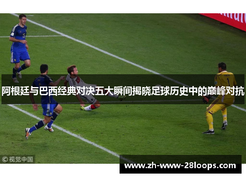 阿根廷与巴西经典对决五大瞬间揭晓足球历史中的巅峰对抗 阿根廷与巴西经典对决五大瞬间揭晓足球历史中的巅峰对抗