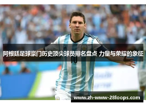 阿根廷足球豪门历史顶尖球员排名盘点 力量与荣耀的象征 阿根廷足球豪门历史顶尖球员排名盘点 力量与荣耀的象征