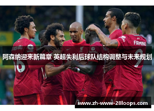 阿森纳迎来新篇章 英超失利后球队结构调整与未来规划 阿森纳迎来新篇章 英超失利后球队结构调整与未来规划