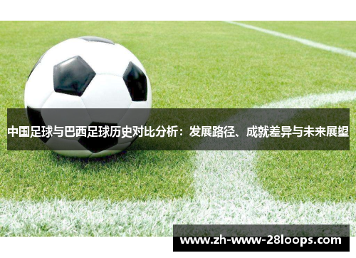 中国足球与巴西足球历史对比分析:发展路径、成就差异与未来展望 中国足球与巴西足球历史对比分析:发展路径、成就差异与未来展望