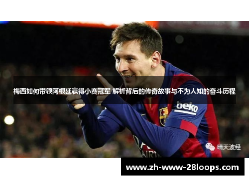 梅西如何带领阿根廷赢得小赛冠军 解析背后的传奇故事与不为人知的奋斗历程 梅西如何带领阿根廷赢得小赛冠军 解析背后的传奇故事与不为人知的奋斗历程