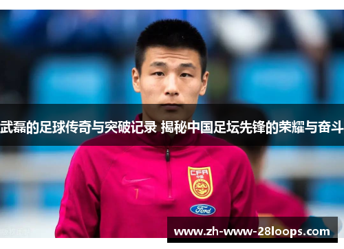 武磊的足球传奇与突破记录 揭秘中国足坛先锋的荣耀与奋斗 武磊的足球传奇与突破记录 揭秘中国足坛先锋的荣耀与奋斗