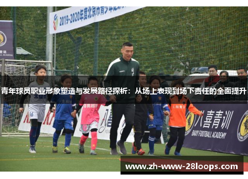 青年球员职业形象塑造与发展路径探析:从场上表现到场下责任的全面提升 青年球员职业形象塑造与发展路径探析:从场上表现到场下责任的全面提升