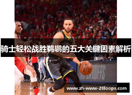 骑士轻松战胜鹈鹕的五大关键因素解析 骑士轻松战胜鹈鹕的五大关键因素解析