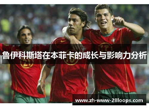 鲁伊科斯塔在本菲卡的成长与影响力分析 鲁伊科斯塔在本菲卡的成长与影响力分析