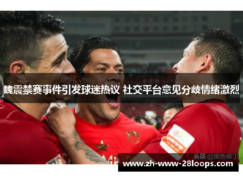 魏震禁赛事件引发球迷热议 社交平台意见分歧情绪激烈 魏震禁赛事件引发球迷热议 社交平台意见分歧情绪激烈
