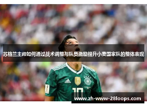 苏格兰主帅如何通过战术调整与队员激励提升小麦国家队的整体表现