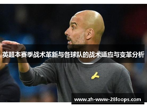 英超本赛季战术革新与各球队的战术适应与变革分析 英超本赛季战术革新与各球队的战术适应与变革分析