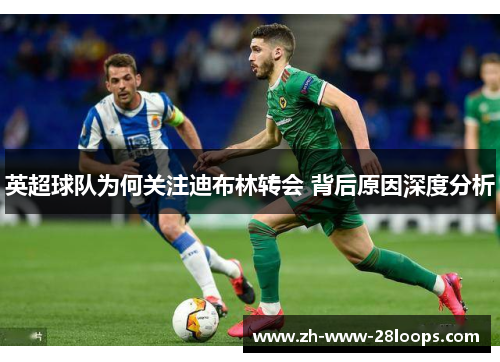 英超球队为何关注迪布林转会 背后原因深度分析 英超球队为何关注迪布林转会 背后原因深度分析