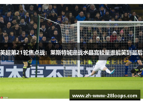 英超第21轮焦点战：莱斯特城迎战水晶宫较量谁能笑到最后