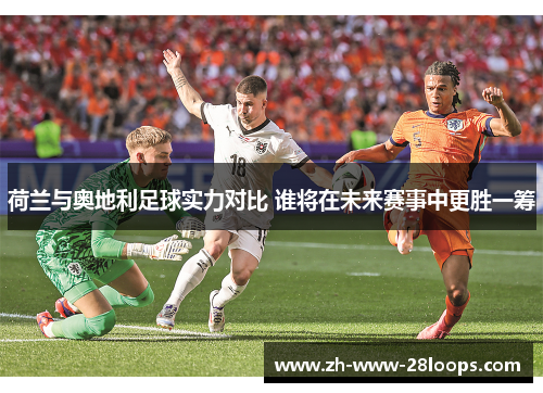 荷兰与奥地利足球实力对比 谁将在未来赛事中更胜一筹 荷兰与奥地利足球实力对比 谁将在未来赛事中更胜一筹