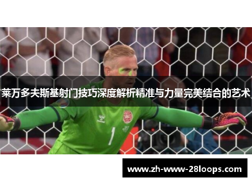 莱万多夫斯基射门技巧深度解析精准与力量完美结合的艺术 莱万多夫斯基射门技巧深度解析精准与力量完美结合的艺术