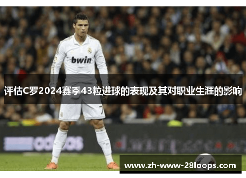评估C罗2024赛季43粒进球的表现及其对职业生涯的影响 评估C罗2024赛季43粒进球的表现及其对职业生涯的影响
