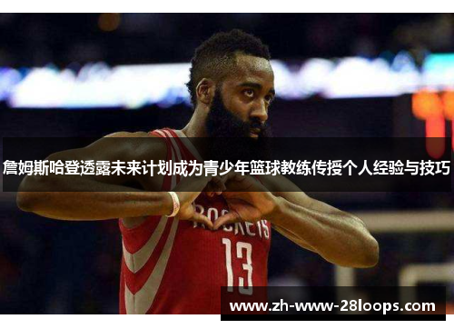 詹姆斯哈登透露未来计划成为青少年篮球教练传授个人经验与技巧 詹姆斯哈登透露未来计划成为青少年篮球教练传授个人经验与技巧