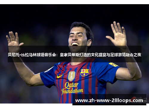 贝尼托·比拉马林球场音乐会:皇家贝蒂斯打造的文化盛宴与足球激情融合之夜 贝尼托·比拉马林球场音乐会:皇家贝蒂斯打造的文化盛宴与足球激情融合之夜