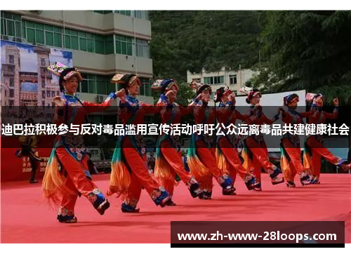 迪巴拉积极参与反对毒品滥用宣传活动呼吁公众远离毒品共建健康社会