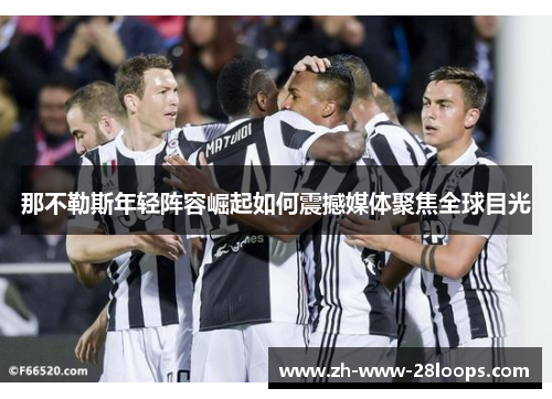 那不勒斯年轻阵容崛起如何震撼媒体聚焦全球目光 那不勒斯年轻阵容崛起如何震撼媒体聚焦全球目光