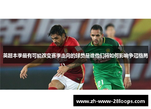 英超本季最有可能改变赛季走向的球员是谁他们将如何影响争冠格局 英超本季最有可能改变赛季走向的球员是谁他们将如何影响争冠格局