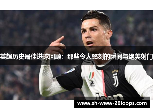 英超历史最佳进球回顾:那些令人铭刻的瞬间与绝美射门 英超历史最佳进球回顾:那些令人铭刻的瞬间与绝美射门