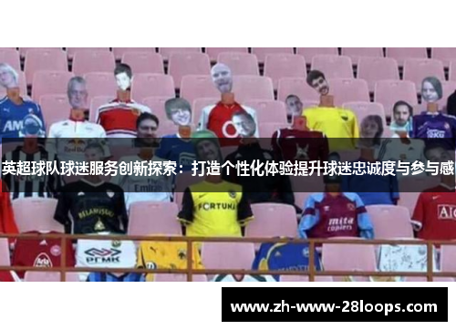 英超球队球迷服务创新探索:打造个性化体验提升球迷忠诚度与参与感 英超球队球迷服务创新探索:打造个性化体验提升球迷忠诚度与参与感