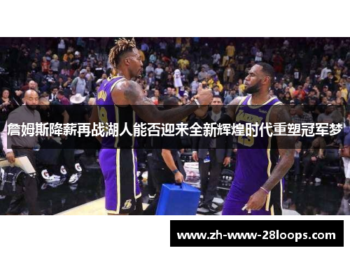 詹姆斯降薪再战湖人能否迎来全新辉煌时代重塑冠军梦 詹姆斯降薪再战湖人能否迎来全新辉煌时代重塑冠军梦