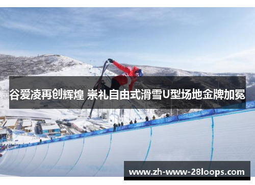 谷爱凌再创辉煌 崇礼自由式滑雪U型场地金牌加冕