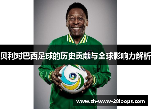 贝利对巴西足球的历史贡献与全球影响力解析